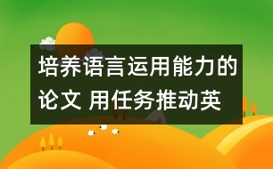 培養(yǎng)語言運用能力的論文 用任務(wù)推動英語課堂教學(xué)，培養(yǎng)學(xué)生的綜合語言運用能力