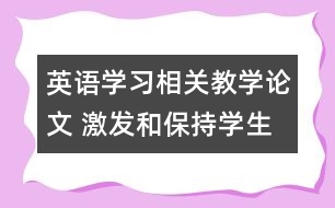 英語學(xué)習(xí)相關(guān)教學(xué)論文 激發(fā)和保持學(xué)生的學(xué)習(xí)動機(jī)，促進(jìn)英語學(xué)習(xí)