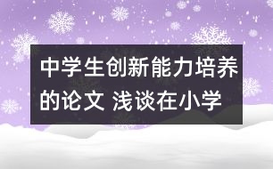 中學(xué)生創(chuàng)新能力培養(yǎng)的論文 淺談在小學(xué)英語(yǔ)教學(xué)中學(xué)生創(chuàng)新能力的培養(yǎng)