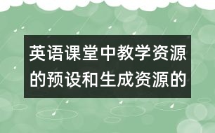 英語(yǔ)課堂中教學(xué)資源的預(yù)設(shè)和生成資源的利用的相關(guān)資料