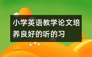 小學(xué)英語教學(xué)論文：培養(yǎng)良好的“聽”的習(xí)慣  創(chuàng)設(shè)多樣的“說”的情境