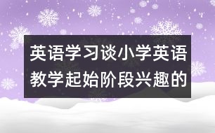 英語學(xué)習(xí)：談小學(xué)英語教學(xué)起始階段興趣的培養(yǎng)