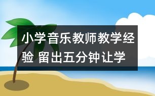 小學音樂教師教學經驗 留出五分鐘讓學生玩玩音樂