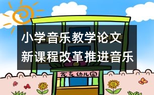 小學音樂教學論文  新課程改革推進音樂教學的創(chuàng)新