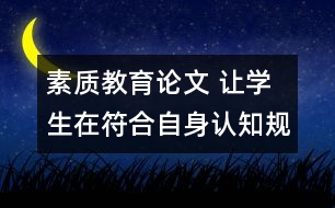 素質(zhì)教育論文 讓學(xué)生在符合自身認(rèn)知規(guī)律的教學(xué)活動(dòng)中成長