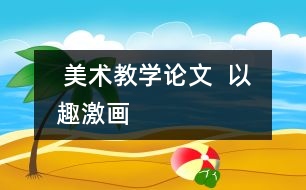  美術(shù)教學(xué)論文  以趣激畫