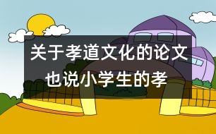 關于孝道文化的論文   也說小學生的孝道文化