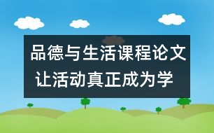 品德與生活課程論文 讓活動(dòng)真正成為學(xué)生學(xué)習(xí)的載體