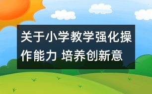 關(guān)于小學(xué)教學(xué)強化操作能力 培養(yǎng)創(chuàng)新意識