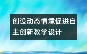 創(chuàng)設(shè)動(dòng)態(tài)情境促進(jìn)自主創(chuàng)新教學(xué)設(shè)計(jì)