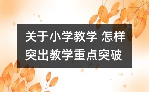 關(guān)于小學教學 怎樣突出教學重點、突破難點