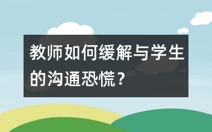 教師如何緩解與學生的“溝通恐慌”？