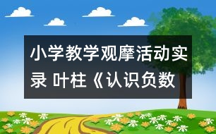 小學(xué)教學(xué)觀摩活動(dòng)實(shí)錄 葉柱《認(rèn)識(shí)負(fù)數(shù)》課堂實(shí)錄