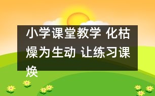 小學(xué)課堂教學(xué) 化枯燥為生動(dòng) 讓練習(xí)課煥發(fā)活力