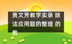 賈文芳教學(xué)實錄 除法應(yīng)用題的整理 的教學(xué)設(shè)計