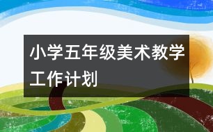 小學(xué)五年級(jí)美術(shù)教學(xué)工作計(jì)劃