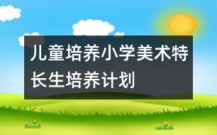 兒童培養(yǎng)：小學(xué)美術(shù)特長生培養(yǎng)計劃