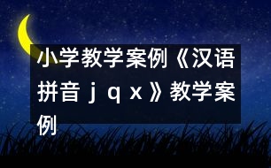 小學(xué)教學(xué)案例：《漢語(yǔ)拼音ｊ、ｑ、ｘ》教學(xué)案例