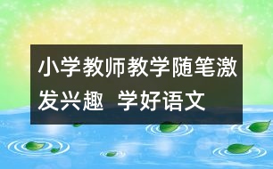 小學(xué)教師教學(xué)隨筆：激發(fā)興趣  學(xué)好語(yǔ)文