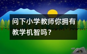 問下小學(xué)教師：你擁有教學(xué)機(jī)智嗎？