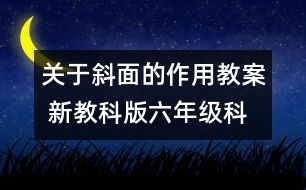 關(guān)于斜面的作用教案 新教科版六年級科學(xué)上冊第一單元教案下