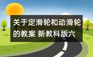 關(guān)于定滑輪和動(dòng)滑輪的教案 新教科版六年級(jí)科學(xué)上冊(cè)第一單元教案中