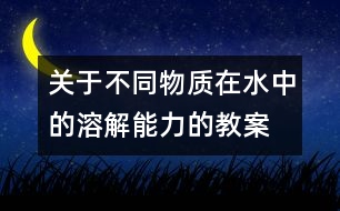 關(guān)于不同物質(zhì)在水中的溶解能力的教案  新教科版四年級科學上冊第一單元教案下