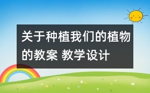 關(guān)于種植我們的植物的教案 教學(xué)設(shè)計(jì)  新教科版三年級(jí)下冊(cè)科學(xué)教案