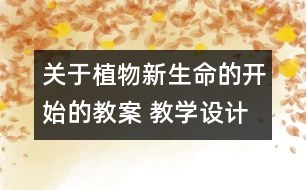 關(guān)于植物新生命的開始的教案 教學(xué)設(shè)計(jì)  新教科版三年級下冊科學(xué)教案