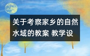 關(guān)于考察家鄉(xiāng)的自然水域的教案 教學設(shè)計  新教科版六年級下冊科學教案