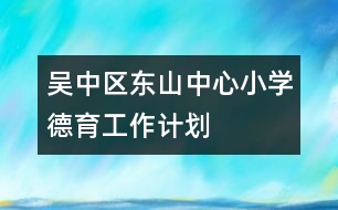 吳中區(qū)東山中心小學德育工作計劃