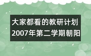 大家都看的教研計(jì)劃：2007年第二學(xué)期朝陽(yáng)小學(xué)教研工作計(jì)劃