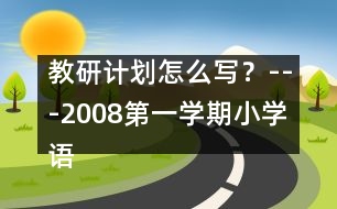 教研計(jì)劃怎么寫？---2008第一學(xué)期小學(xué)語(yǔ)文教研工作計(jì)劃