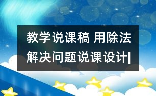 教學(xué)說課稿 用除法解決問題”說課設(shè)計|人教課標(biāo)版