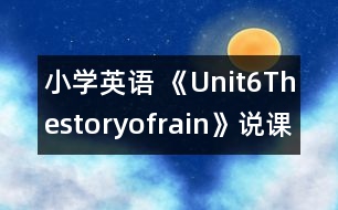 小學(xué)英語(yǔ) 《Unit6Thestoryofrain》說(shuō)課