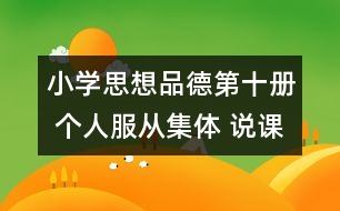 小學(xué)思想品德第十冊 個人服從集體 說課稿