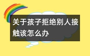 關(guān)于孩子拒絕別人接觸該怎么辦