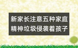 新家長注意：五種家庭精神垃圾侵襲著孩子