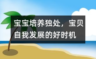 寶寶培養(yǎng)：獨(dú)處，寶貝自我發(fā)展的好時(shí)機(jī)