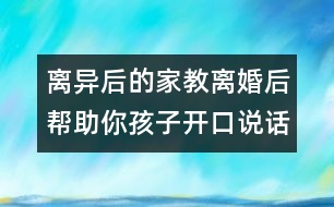 離異后的家教：離婚后幫助你孩子開(kāi)口說(shuō)話(huà)的5大密招