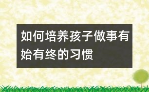 如何培養(yǎng)孩子做事有始有終的習慣