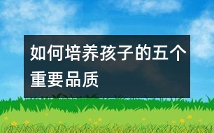 如何培養(yǎng)孩子的五個"重要品質"