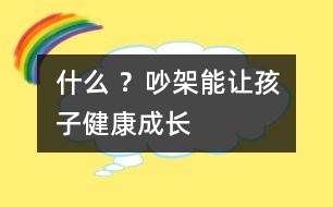 什么 ？吵架能讓孩子健康成長(zhǎng)