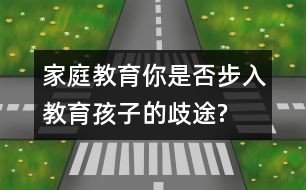 家庭教育：你是否步入教育孩子的歧途?