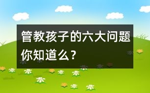 管教孩子的六大問題你知道么？