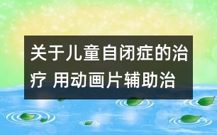 關于兒童自閉癥的治療 用動畫片輔助治療