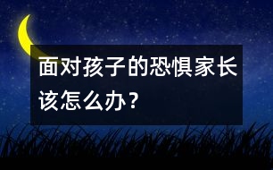 面對孩子的恐懼家長該怎么辦？