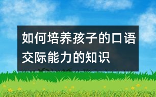 如何培養(yǎng)孩子的口語交際能力的知識