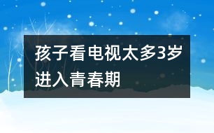 孩子看電視太多3歲進(jìn)入青春期