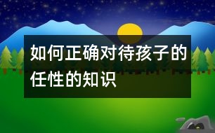 如何正確對待孩子的任性的知識